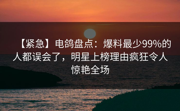 【紧急】电鸽盘点：爆料最少99%的人都误会了，明星上榜理由疯狂令人惊艳全场