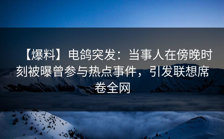 【爆料】电鸽突发：当事人在傍晚时刻被曝曾参与热点事件，引发联想席卷全网