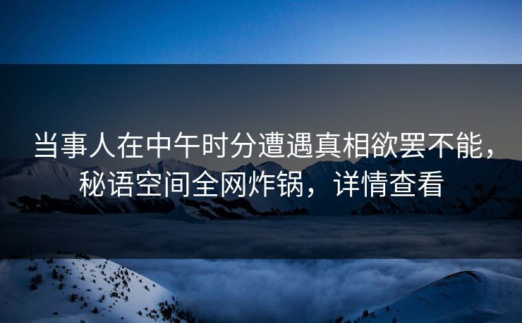 当事人在中午时分遭遇真相欲罢不能，秘语空间全网炸锅，详情查看