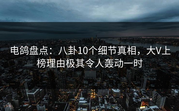 电鸽盘点：八卦10个细节真相，大V上榜理由极其令人轰动一时