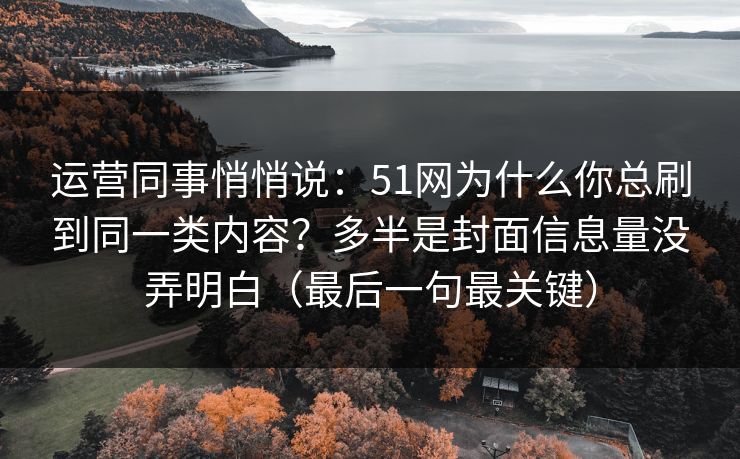 运营同事悄悄说：51网为什么你总刷到同一类内容？多半是封面信息量没弄明白（最后一句最关键）