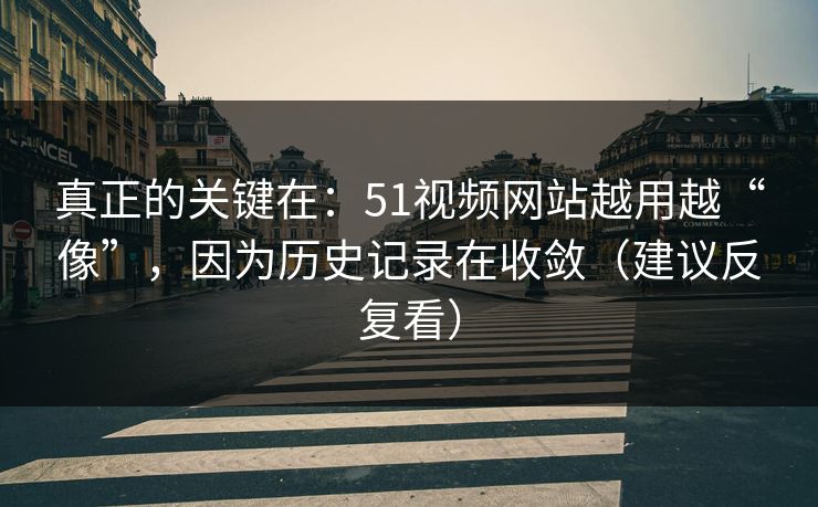 真正的关键在:51视频网站越用越“像”,因为历史记录在收敛(建议反复看)