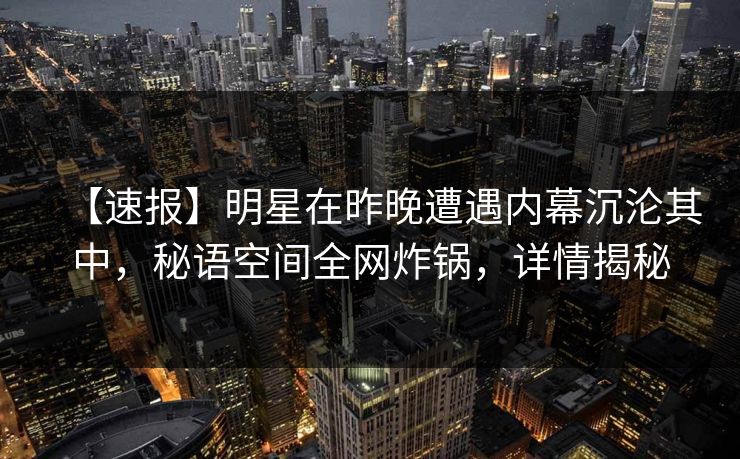 【速报】明星在昨晚遭遇内幕沉沦其中，秘语空间全网炸锅，详情揭秘