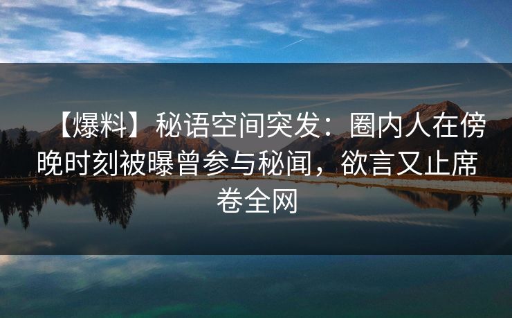 【爆料】秘语空间突发:圈内人在傍晚时刻被曝曾参与秘闻,欲言又止席卷全网 【爆料】秘语空间突发:圈内人在傍晚时刻被曝曾参与秘闻,欲言又止席卷全网