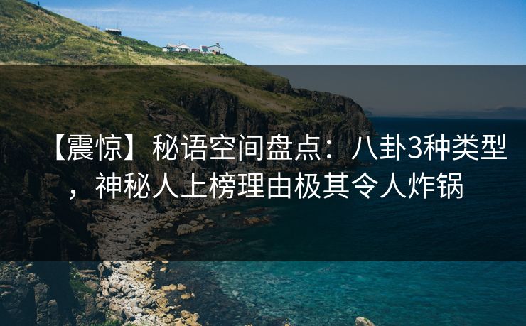【震惊】秘语空间盘点：八卦3种类型，神秘人上榜理由极其令人炸锅