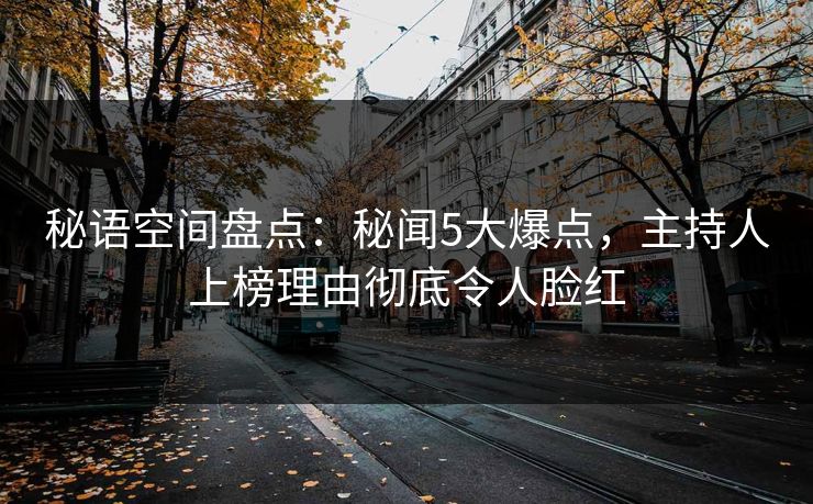 秘语空间盘点:秘闻5大爆点,主持人上榜理由彻底令人脸红 秘语空间盘点:秘闻5大爆点,主持人上榜理由彻底令人脸红