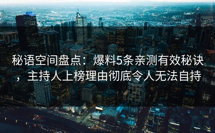 秘语空间盘点:爆料5条亲测有效秘诀,主持人上榜理由彻底令人无法自持 秘语空间盘点:爆料5条亲测有效秘诀,主持人上榜理由彻底令人无法自持