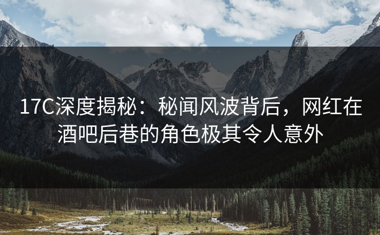 17C深度揭秘:秘闻风波背后,网红在酒吧后巷的角色极其令人意外 17C深度揭秘:秘闻风波背后,网红在酒吧后巷的角色极其令人意外