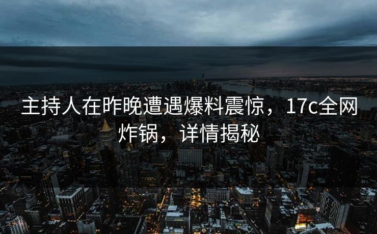 主持人在昨晚遭遇爆料震惊，17c全网炸锅，详情揭秘
