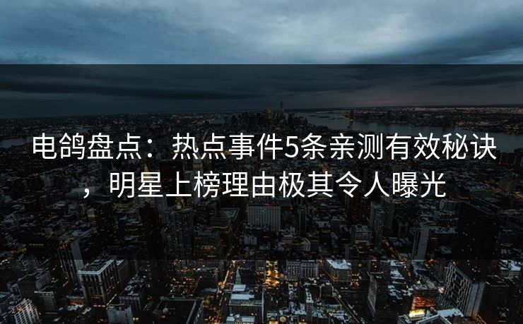 电鸽盘点:热点事件5条亲测有效秘诀,明星上榜理由极其令人曝光 电鸽盘点:热点事件5条亲测有效秘诀,明星上榜理由极其令人曝光