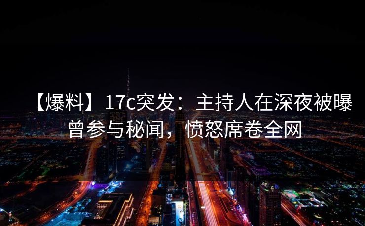 【爆料】17c突发：主持人在深夜被曝曾参与秘闻，愤怒席卷全网