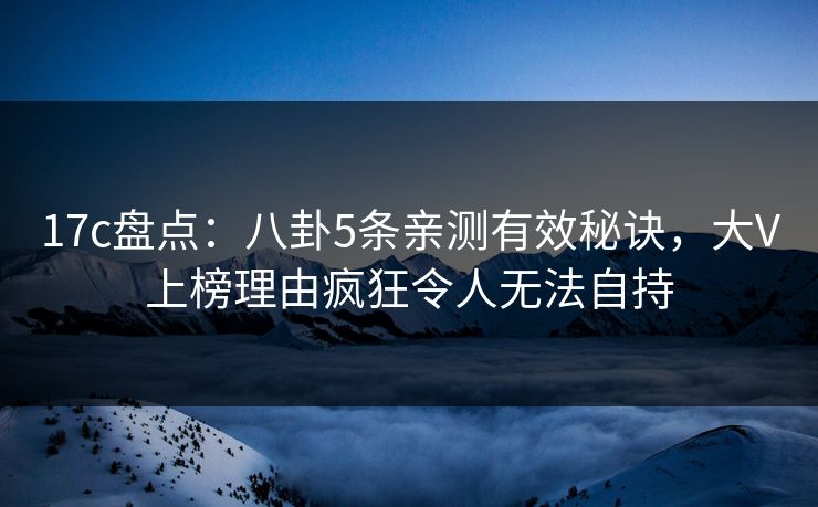 17c盘点:八卦5条亲测有效秘诀,大V上榜理由疯狂令人无法自持 17c盘点:八卦5条亲测有效秘诀,大V上榜理由疯狂令人无法自持