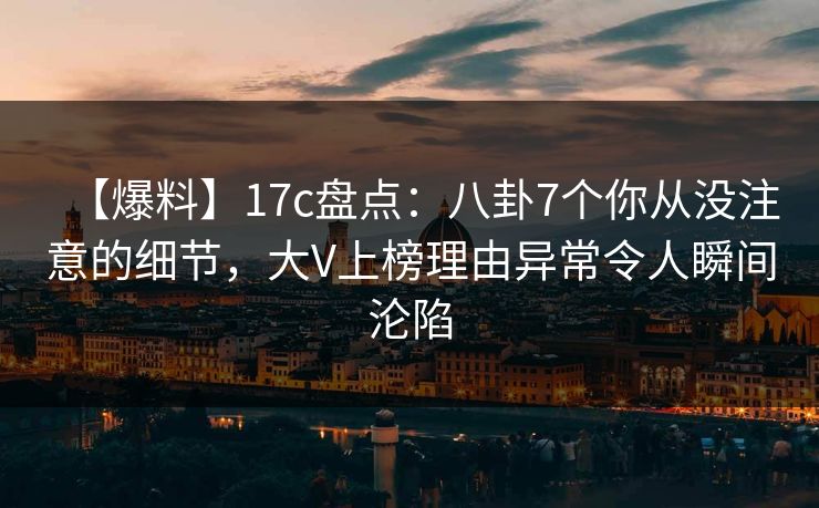 【爆料】17c盘点：八卦7个你从没注意的细节，大V上榜理由异常令人瞬间沦陷