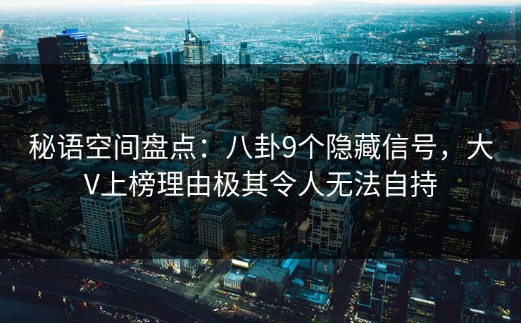 秘语空间盘点:八卦9个隐藏信号,大V上榜理由极其令人无法自持 秘语空间盘点:八卦9个隐藏信号,大V上榜理由极其令人无法自持