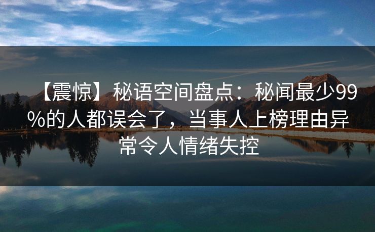 【震惊】秘语空间盘点:秘闻最少99%的人都误会了,当事人上榜理由异常令人情绪失控 【震惊】秘语空间盘点:秘闻最少99%的人都误会了,当事人上榜理由异常令人情绪失控
