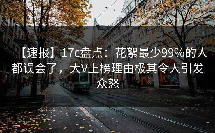 【速报】17c盘点：花絮最少99%的人都误会了，大V上榜理由极其令人引发众怒