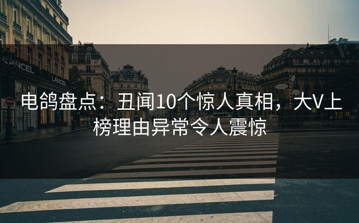 电鸽盘点：丑闻10个惊人真相，大V上榜理由异常令人震惊