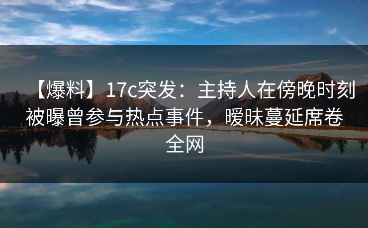 【爆料】17c突发:主持人在傍晚时刻被曝曾参与热点事件,暧昧蔓延席卷全网 【爆料】17c突发:主持人在傍晚时刻被曝曾参与热点事件,暧昧蔓延席卷全网