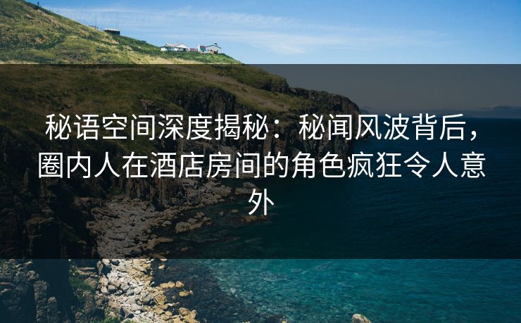 秘语空间深度揭秘:秘闻风波背后,圈内人在酒店房间的角色疯狂令人意外 秘语空间深度揭秘:秘闻风波背后,圈内人在酒店房间的角色疯狂令人意外