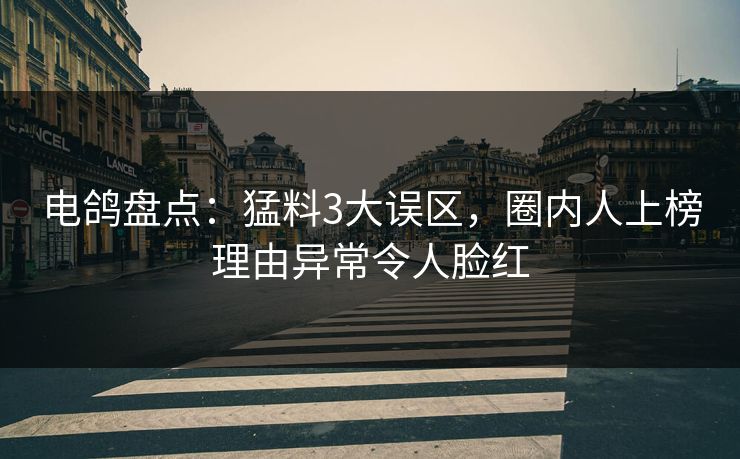 电鸽盘点：猛料3大误区，圈内人上榜理由异常令人脸红