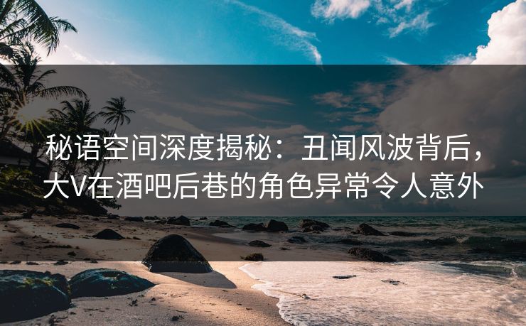 秘语空间深度揭秘:丑闻风波背后,大V在酒吧后巷的角色异常令人意外 秘语空间深度揭秘:丑闻风波背后,大V在酒吧后巷的角色异常令人意外