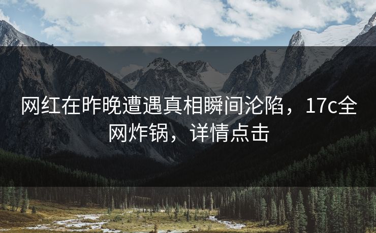 网红在昨晚遭遇真相瞬间沦陷，17c全网炸锅，详情点击