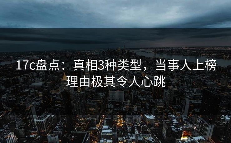 17c盘点:真相3种类型,当事人上榜理由极其令人心跳 17c盘点:真相3种类型,当事人上榜理由极其令人心跳