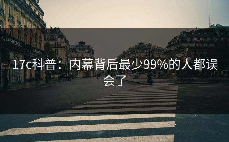 17c科普：内幕背后最少99%的人都误会了