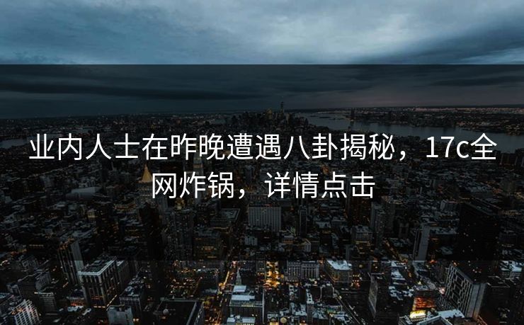 业内人士在昨晚遭遇八卦揭秘,17c全网炸锅,详情点击 业内人士在昨晚遭遇八卦揭秘,17c全网炸锅,详情点击