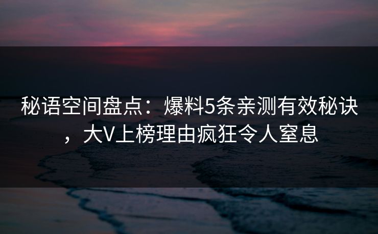 秘语空间盘点：爆料5条亲测有效秘诀，大V上榜理由疯狂令人窒息