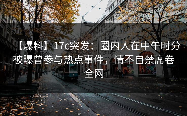 【爆料】17c突发：圈内人在中午时分被曝曾参与热点事件，情不自禁席卷全网