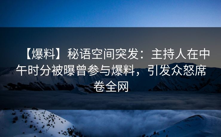 【爆料】秘语空间突发：主持人在中午时分被曝曾参与爆料，引发众怒席卷全网