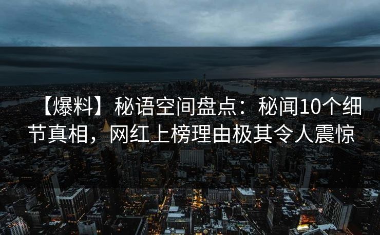 【爆料】秘语空间盘点：秘闻10个细节真相，网红上榜理由极其令人震惊