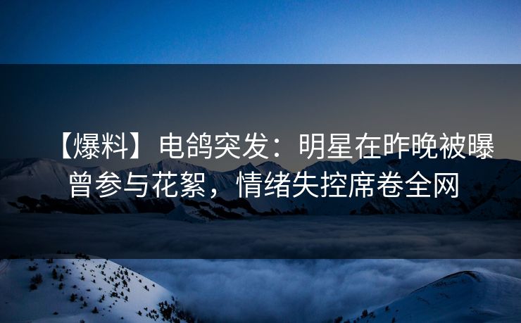 【爆料】电鸽突发：明星在昨晚被曝曾参与花絮，情绪失控席卷全网