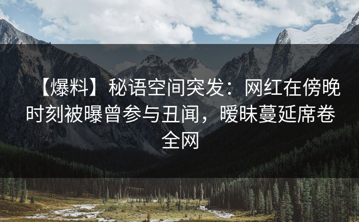 【爆料】秘语空间突发:网红在傍晚时刻被曝曾参与丑闻,暧昧蔓延席卷全网 【爆料】秘语空间突发:网红在傍晚时刻被曝曾参与丑闻,暧昧蔓延席卷全网