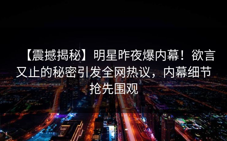 【震撼揭秘】明星昨夜爆内幕！欲言又止的秘密引发全网热议，内幕细节抢先围观
