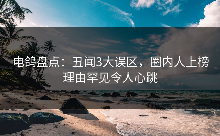 电鸽盘点:丑闻3大误区,圈内人上榜理由罕见令人心跳 电鸽盘点:丑闻3大误区,圈内人上榜理由罕见令人心跳