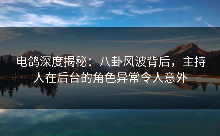 电鸽深度揭秘:八卦风波背后,主持人在后台的角色异常令人意外