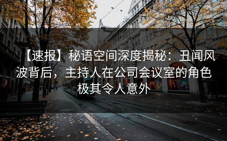 【速报】秘语空间深度揭秘:丑闻风波背后,主持人在公司会议室的角色极其令人意外