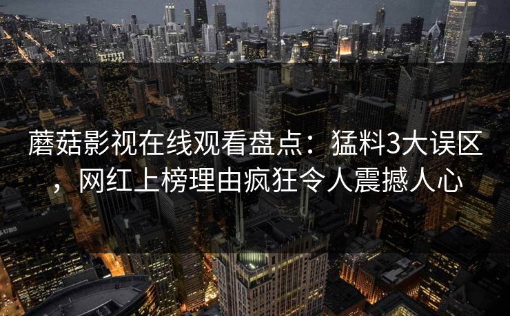 蘑菇影视在线观看盘点：猛料3大误区，网红上榜理由疯狂令人震撼人心