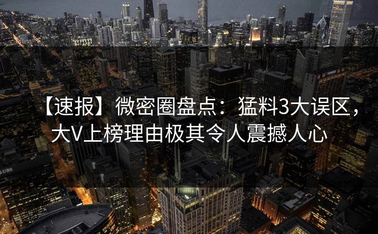 【速报】微密圈盘点:猛料3大误区,大V上榜理由极其令人震撼人心