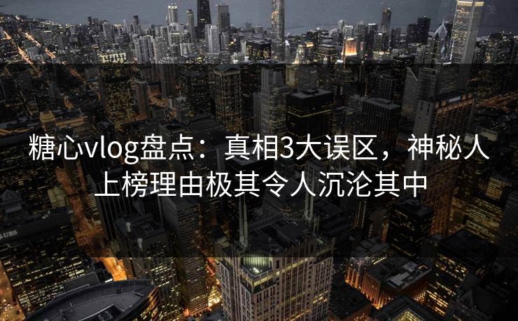 糖心vlog盘点:真相3大误区,神秘人上榜理由极其令人沉沦其中