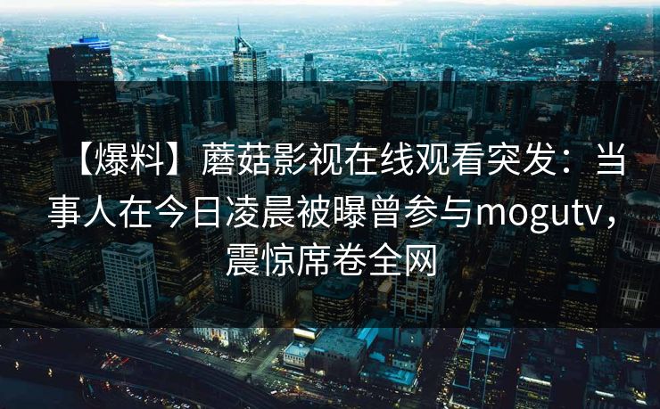 【爆料】蘑菇影视在线观看突发:当事人在今日凌晨被曝曾参与mogutv,震惊席卷全网