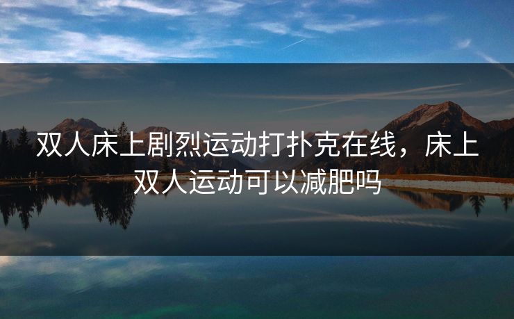双人床上剧烈运动打扑克在线,床上双人运动可以减肥吗