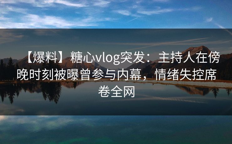 【爆料】糖心vlog突发：主持人在傍晚时刻被曝曾参与内幕，情绪失控席卷全网