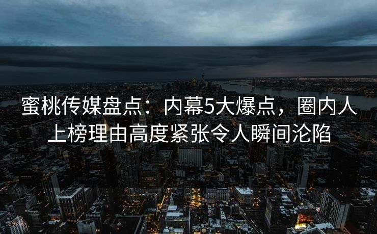 蜜桃传媒盘点:内幕5大爆点,圈内人上榜理由高度紧张令人瞬间沦陷 蜜桃传媒盘点:内幕5大爆点,圈内人上榜理由高度紧张令人瞬间沦陷