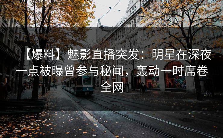 【爆料】魅影直播突发：明星在深夜一点被曝曾参与秘闻，轰动一时席卷全网