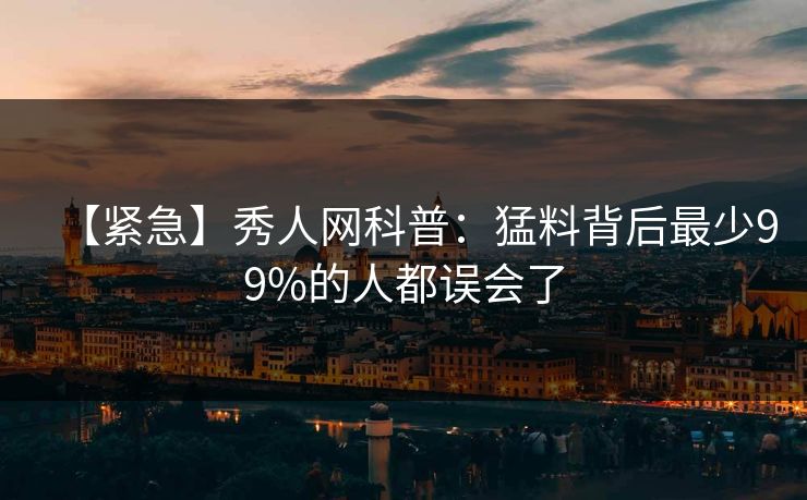 【紧急】秀人网科普：猛料背后最少99%的人都误会了