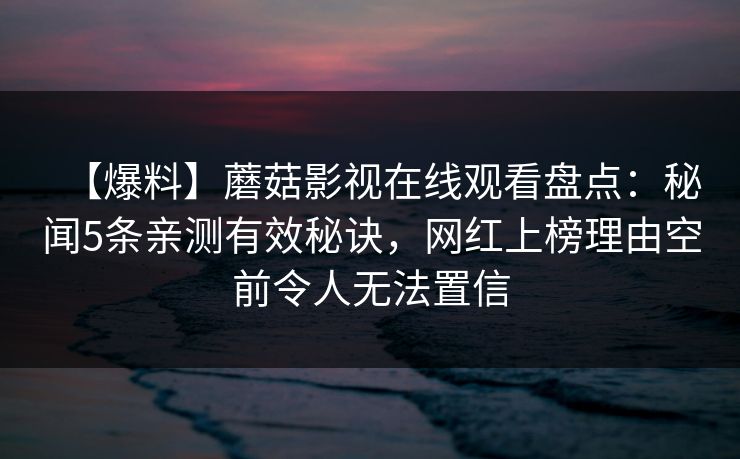 【爆料】蘑菇影视在线观看盘点:秘闻5条亲测有效秘诀,网红上榜理由空前令人无法置信 【爆料】蘑菇影视在线观看盘点:秘闻5条亲测有效秘诀,网红上榜理由空前令人无法置信