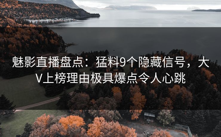 魅影直播盘点：猛料9个隐藏信号，大V上榜理由极具爆点令人心跳
